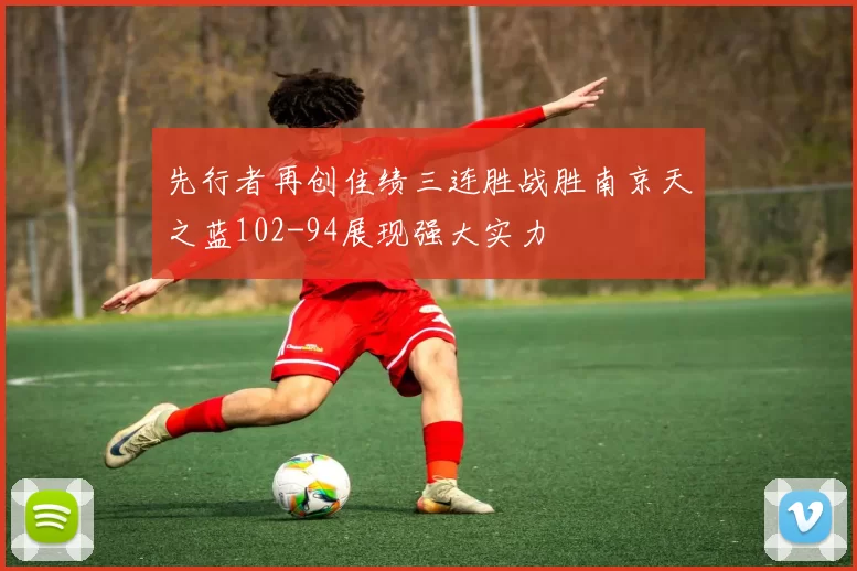 先行者再创佳绩三连胜战胜南京天之蓝102-94展现强大实力