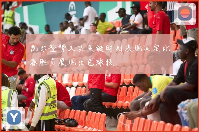 凯尔登赞文班关键时刻表现决定比赛胜负展现出色球技