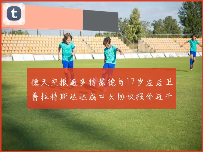 德天空报道多特蒙德与17岁左后卫普拉特斯达达成口头协议报价近千万遭拒