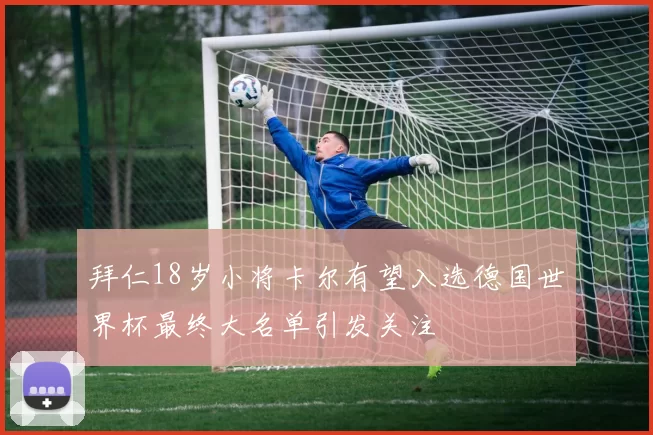 拜仁18岁小将卡尔有望入选德国世界杯最终大名单引发关注