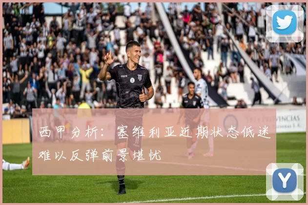 西甲分析：塞维利亚近期状态低迷难以反弹前景堪忧