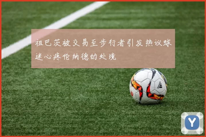祖巴茨被交易至步行者引发热议球迷心疼伦纳德的处境